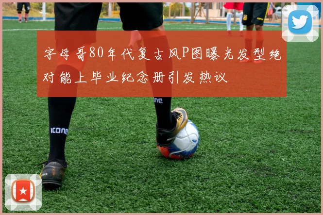 字母哥80年代复古风P图曝光发型绝对能上毕业纪念册引发热议