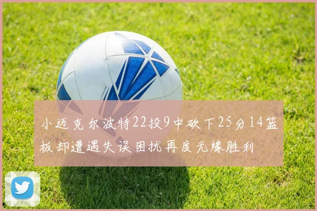 小迈克尔波特22投9中砍下25分14篮板却遭遇失误困扰再度无缘胜利