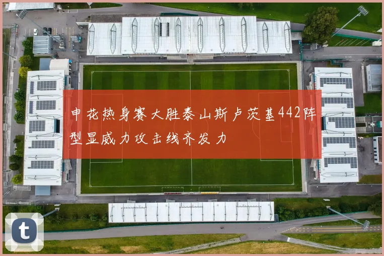 申花热身赛大胜泰山斯卢茨基442阵型显威力攻击线齐发力