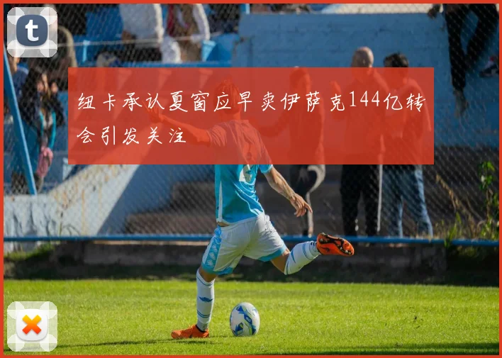 纽卡承认夏窗应早卖伊萨克144亿转会引发关注