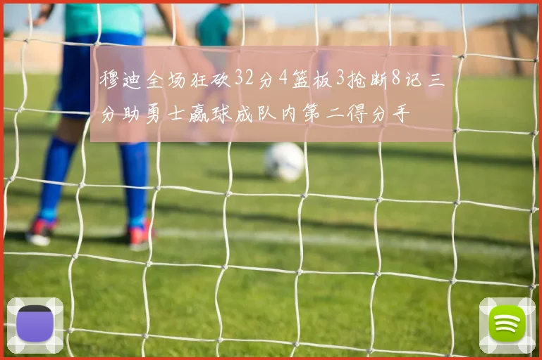 穆迪全场狂砍32分4篮板3抢断8记三分助勇士赢球成队内第二得分手