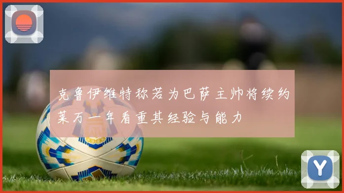 克鲁伊维特称若为巴萨主帅将续约莱万一年看重其经验与能力