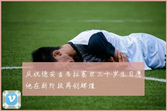 庆祝德安吉洛拉塞尔三十岁生日愿他在新阶段再创辉煌