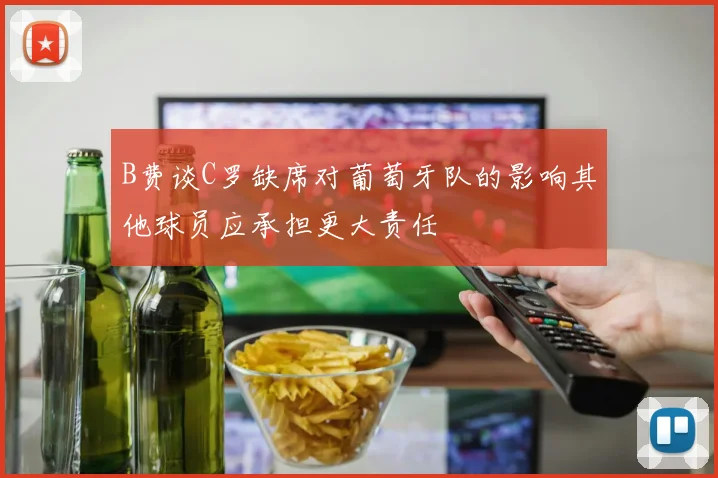 B费谈C罗缺席对葡萄牙队的影响其他球员应承担更大责任