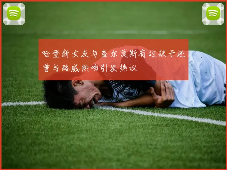 哈登新女友与查尔莫斯有过孩子还曾与路威热吻引发热议
