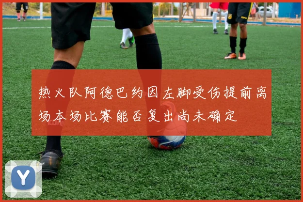 热火队阿德巴约因左脚受伤提前离场本场比赛能否复出尚未确定