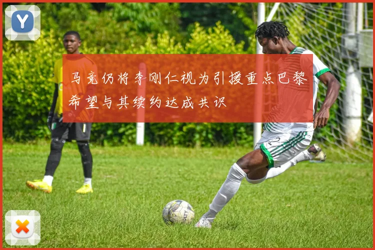 马竞仍将李刚仁视为引援重点巴黎希望与其续约达成共识