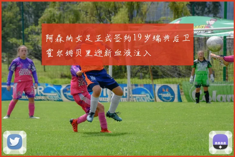 阿森纳女足正式签约19岁瑞典后卫霍尔姆贝里迎新血液注入