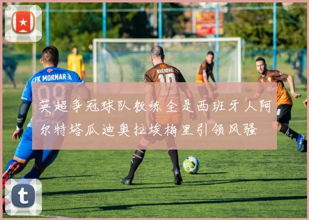英超争冠球队教练全是西班牙人阿尔特塔瓜迪奥拉埃梅里引领风骚