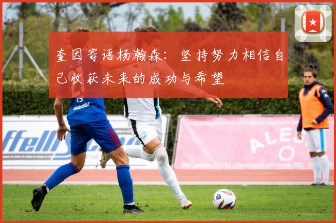 奎因寄语杨瀚森：坚持努力相信自己收获未来的成功与希望