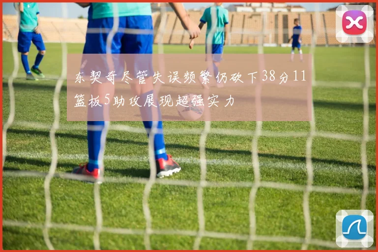 东契奇尽管失误频繁仍砍下38分11篮板5助攻展现超强实力