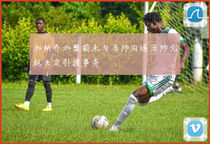 加纳乔加盟前未与马帅沟通马帅无权决定引援事务