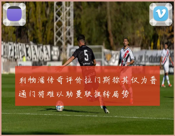 利物浦传奇评价拉门斯称其仅为普通门将难以助曼联扭转局势