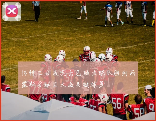 怀特三分表现出色助力球队胜利西蒙斯贡献巨大成关键球员
