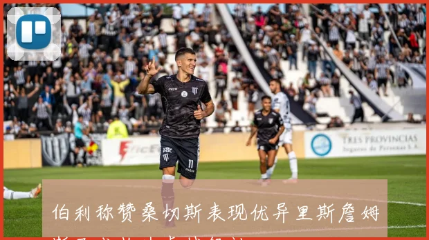 伯利称赞桑切斯表现优异里斯詹姆斯已成长为卓越领袖