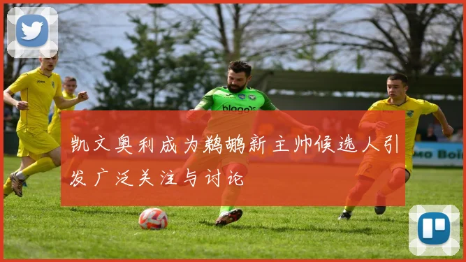凯文奥利成为鹈鹕新主帅候选人引发广泛关注与讨论