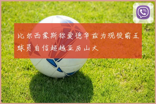比尔西蒙斯称爱德华兹为现役前五球员自信超越亚历山大