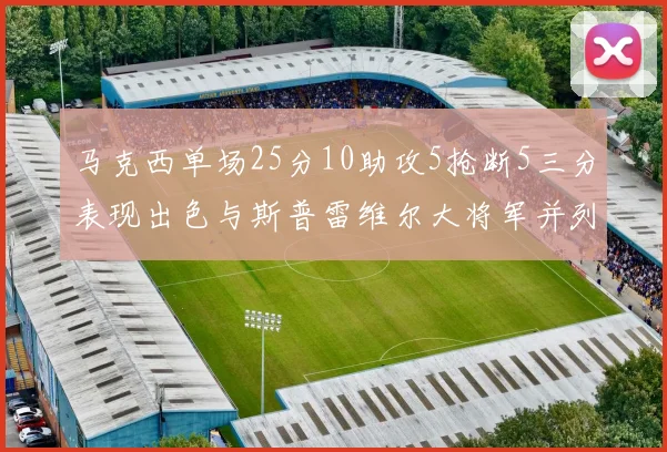 马克西单场25分10助攻5抢断5三分表现出色与斯普雷维尔大将军并列NBA历史第一